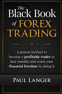 The Black Book of Forex Trading: A Proven Method to Become a Profitable Trader in Four Months and Reach Your Financial Freedom by Doing it - Langer, Paul