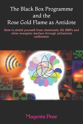 The Black Box Programme and the Rose Gold Flame as Antidote: How to shield yourself from chemtrails, 5G, EMFs and other energetic warfare through alchemical unification - Pixie, Magenta