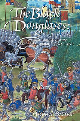 The Black Douglases: War and Lordship in Late Medieval Scotland, 1300-1455 - Brown, Michael