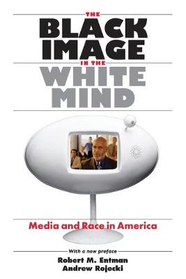 The Black Image in the White Mind: Media and Race in America - Entman, Robert M, and Rojecki, Andrew