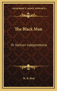 The Black Man: Or Haitian Independence: Deduced from Historical Notes and Dedicated to the Government and People of Haiti (1869)