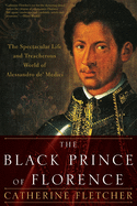 The Black Prince of Florence: The Spectacular Life and Treacherous World of Alessandro De' Medici