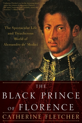 The Black Prince of Florence: The Spectacular Life and Treacherous World of Alessandro De' Medici - Fletcher, Catherine