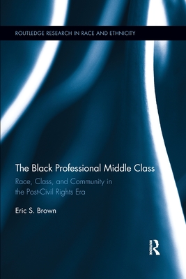 The Black Professional Middle Class: Race, Class, and Community in the Post-Civil Rights Era - Brown, Eric S.