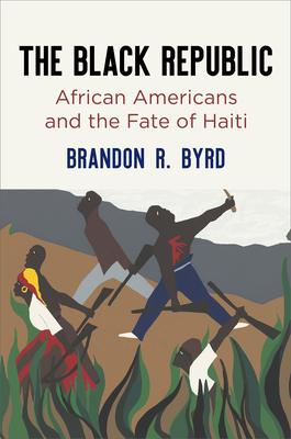 The Black Republic: African Americans and the Fate of Haiti - Byrd, Brandon R