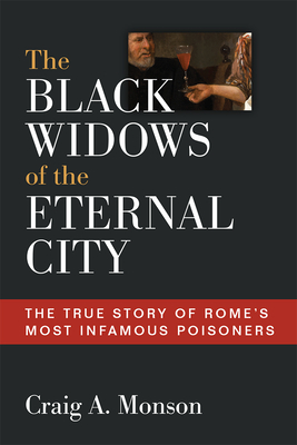 The Black Widows of the Eternal City: The True Story of Rome's Most Infamous Poisoners - Monson, Craig A