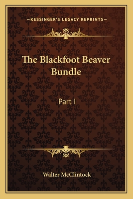 The Blackfoot Beaver Bundle: Part I - McClintock, Walter