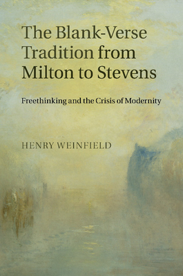 The Blank-Verse Tradition from Milton to Stevens: Freethinking and the Crisis of Modernity - Weinfield, Henry