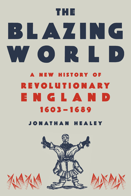 The Blazing World: A New History of Revolutionary England, 1603-1689 - Healey, Jonathan