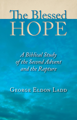 The Blessed Hope: A Biblical Study of the Second Advent and the Rapture - Ladd, George Eldon