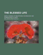 The Blessed Life; Being a Series of Meditations on Manhood and Womanhood in Christ