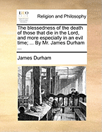 The Blessedness of the Death of Those That die in the Lord, and More Especially in an Evil Time; ... By Mr. James Durham