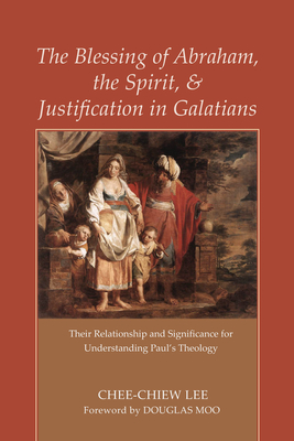 The Blessing of Abraham, the Spirit, and Justification in Galatians: Their Relationship and Significance for Understanding Paul's Theology - Lee, Chee-Chiew, and Moo, Douglas (Foreword by)