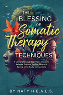 The Blessing of Somatic Therapy Techniques: A Comprehensive Beginner's Guide to Release Trauma, Reveal Peace & Rewire Mind-Body Connections