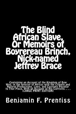 The Blind African Slave, Or Memoirs of Boyrereau Brinch, Nick-named Jeffrey Brace: Containing an Account of the Kingdom of Bow Woo, in the Interior of Africa; with the Climate and Natural Productions, Laws, and Customs Peculiar to That Place. With an Acco - Mitchell Ma, J (Editor), and Prentiss, Benjamin F