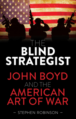 The Blind Strategist: John Boyd and the American Art of War - Robinson, Stephen