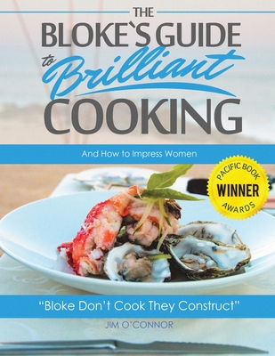 The Bloke's Guide to Brilliant Cooking: And How to Impress Women - O'Connor, Jim