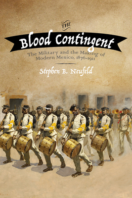 The Blood Contingent: The Military and the Making of Modern Mexico, 1876-1911 - Neufeld, Stephen B