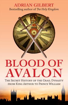 The Blood of Avalon: The Secret History of the Grail Dynasty from King Arthur to Prince William - Gilbert, Adrian