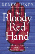 The Bloody Red Hand: A Journey Through Truth, Myth and Terror in Northern Ireland - Lundy, Derek