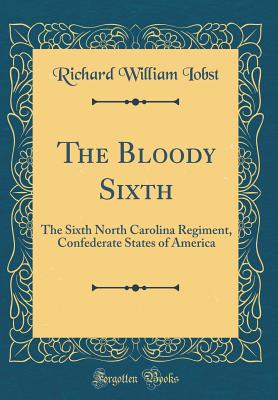 The Bloody Sixth: The Sixth North Carolina Regiment, Confederate States of America (Classic Reprint) - Iobst, Richard William