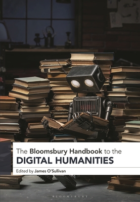 The Bloomsbury Handbook to the Digital Humanities - O'Sullivan, James (Editor)