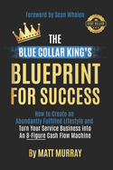 The Blue Collar King's Blueprint for Success: How to Create an Abundantly Fulfilled Lifestyle and Turn Your Service Business into an 8-Figure Cash Flow Machine