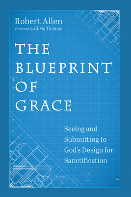 The Blueprint of Grace: Seeing and Submitting to God's Design for Sanctification - Allen, Robert, and Thomas, Chris (Foreword by)