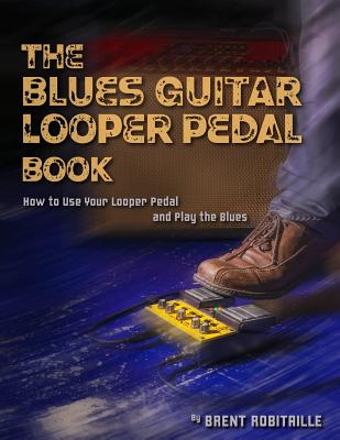 The Blues Guitar Looper Pedal Book: How to Use Your Looper Pedal and Play the Blues - Robitaille, Brent C