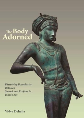 The Body Adorned: Dissolving Boundaries Between Sacred and Profane in India's Art - Dehejia, Vidya, Professor