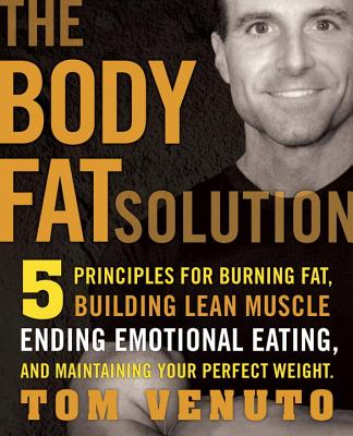 The Body Fat Solution: Five Principles for Burning Fat, Building Lean Muscles, Ending Emotional Eating, and Maintaining Your Perfect Weight - Venuto, Tom