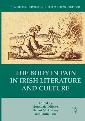 The Body in Pain in Irish Literature and Culture - Dillane, Fionnuala (Editor), and McAreavey, Naomi (Editor), and Pine, Emilie, Dr. (Editor)