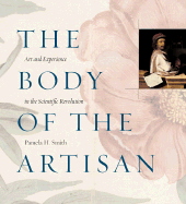 The Body of the Artisan: Art and Experience in the Scientific Revolution - Smith, Pamela H, Prof.