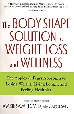 The Body Shape Solution to Weight Loss and Wellness: The Apples & Pears Approach to Losing Weight, Living Longer, and Feeling Healthier - Savard, Marie, MD, and Svec, Carol