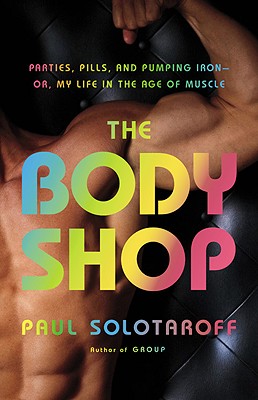 The Body Shop: Parties, Pills, and Pumping Iron - Or, My Life in the Age of Muscle - Solotaroff, Paul