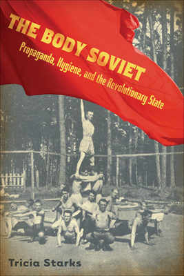 The Body Soviet: Propaganda, Hygiene, and the Revolutionary State - Starks, Tricia