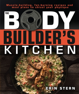 The Bodybuilder's Kitchen: 100 Muscle-Building, Fat Burning Recipes, with Meal Plans to Chisel Your - Stern, Erin