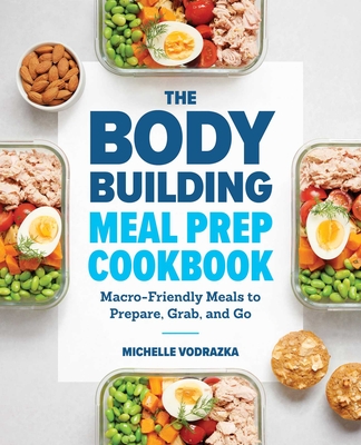 The Bodybuilding Meal Prep Cookbook: Macro-Friendly Meals to Prepare, Grab, and Go - Vodrazka, Michelle