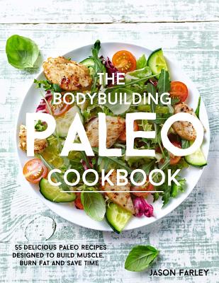 The Bodybuilding Paleo Cookbook: 55 Delicious Paleo Diet Recipes Designed To Build Muscle, Burn Fat and Save Time - Farley, Jason