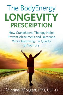 The BodyEnergy Longevity Prescription: How CranioSacral Therapy helps prevent Alzheimer's and Dementia while improving your quality of life - Morgan, Michael