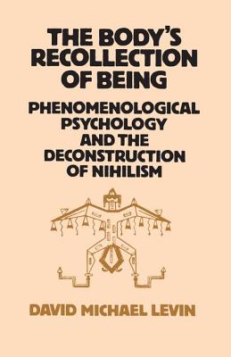 The Body's Recollection of Being: Phenomenological Psychology and the Deconstruction of Nihilism - Levin, David Michael