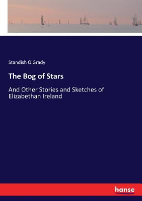 The Bog of Stars: And Other Stories and Sketches of Elizabethan Ireland - O'Grady, Standish