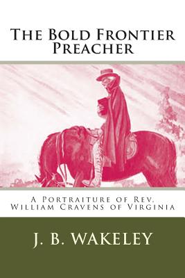 The Bold Frontier Preacher: A Portraiture of Rev. William Cravens of Virginia - Wakeley, J B