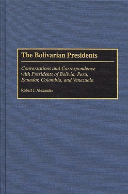 The Bolivarian Presidents: Conversations and Correspondence with Presidents of Bolivia, Peru, Ecuador, Colombia, and Venezuela - Alexander, Robert Jackson