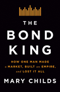The Bond King: How One Man Made a Market, Built an Empire, and Lost It All