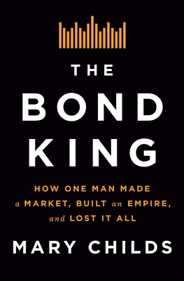 The Bond King: How One Man Made a Market, Built an Empire, and Lost It All - Childs, Mary