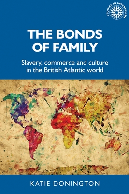 The Bonds of Family: Slavery, Commerce and Culture in the British Atlantic World - Donington, Katie