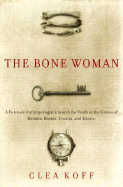 The Bone Woman: A Forensic Anthropologist's Search for Truth in the Mass Graves of Rwanda, Bosnia, Croatia, and Kosovo - Koff, Clea