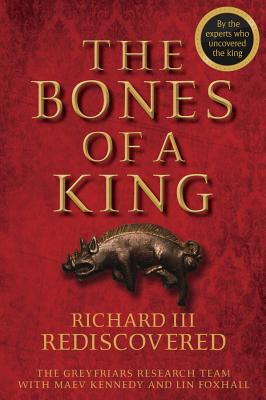 The Bones of a King: Richard III Rediscovered - The Grey Friars Research Team, and Kennedy, Maev, and Foxhall, Lin