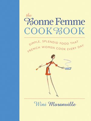The Bonne Femme Cookbook: Simple, Splendid Food That French Women Cook Every Day - Moranville, Wini